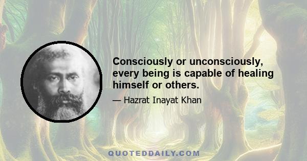 Consciously or unconsciously, every being is capable of healing himself or others.