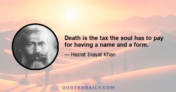 Death is the tax the soul has to pay for having a name and a form.