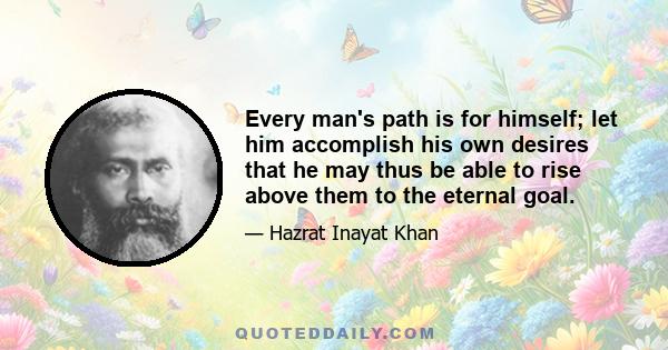 Every man's path is for himself; let him accomplish his own desires that he may thus be able to rise above them to the eternal goal.