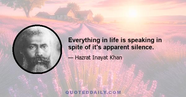 Everything in life is speaking in spite of it's apparent silence.