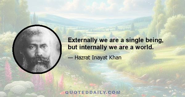 Externally we are a single being, but internally we are a world.