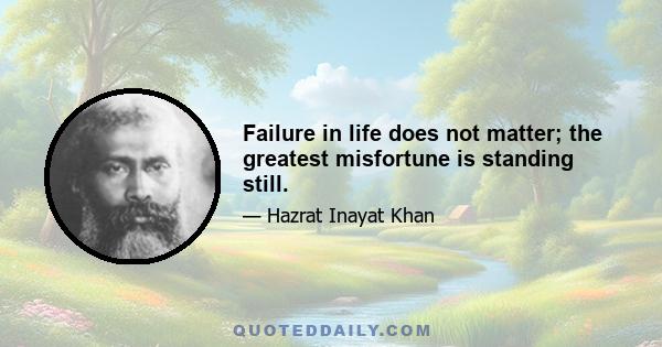 Failure in life does not matter; the greatest misfortune is standing still.