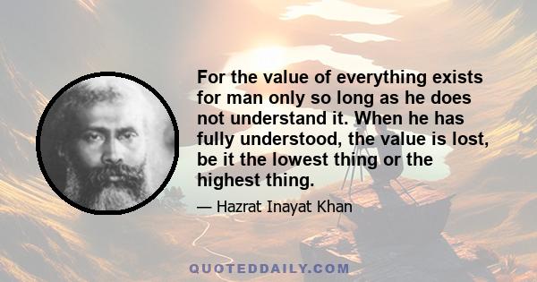 For the value of everything exists for man only so long as he does not understand it. When he has fully understood, the value is lost, be it the lowest thing or the highest thing.