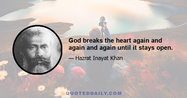 God breaks the heart again and again and again until it stays open.