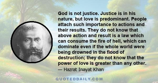 God is not justice. Justice is in his nature, but love is predominant. People attach such importance to actions and their results. They do not know that above action and result is a law which can consume the fire of