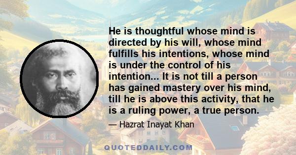 He is thoughtful whose mind is directed by his will, whose mind fulfills his intentions, whose mind is under the control of his intention... It is not till a person has gained mastery over his mind, till he is above