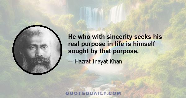 He who with sincerity seeks his real purpose in life is himself sought by that purpose.