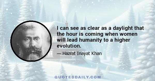 I can see as clear as a daylight that the hour is coming when women will lead humanity to a higher evolution.