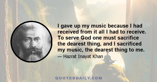 I gave up my music because I had received from it all I had to receive. To serve God one must sacrifice the dearest thing, and I sacrificed my music, the dearest thing to me.