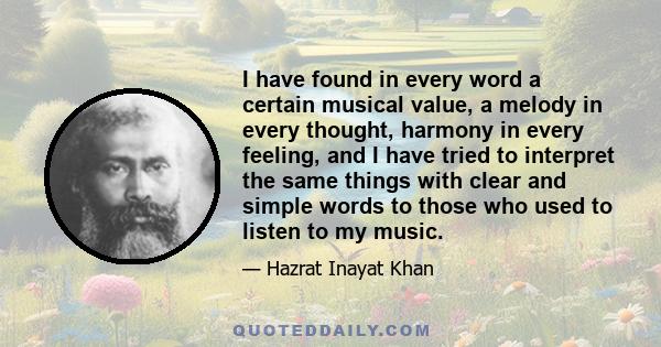 I have found in every word a certain musical value, a melody in every thought, harmony in every feeling, and I have tried to interpret the same things with clear and simple words to those who used to listen to my music.