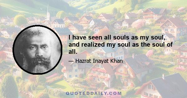 I have seen all souls as my soul, and realized my soul as the soul of all.