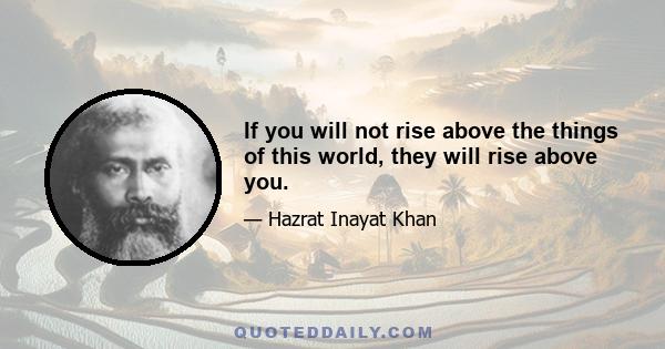 If you will not rise above the things of this world, they will rise above you.