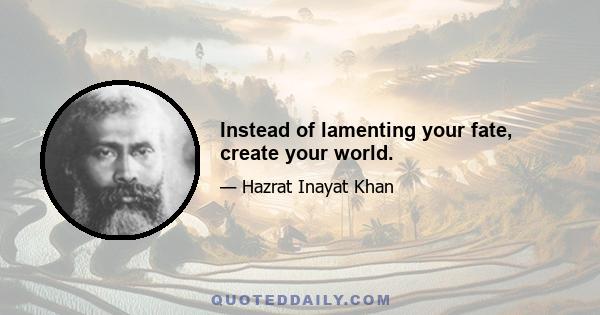 Instead of lamenting your fate, create your world.