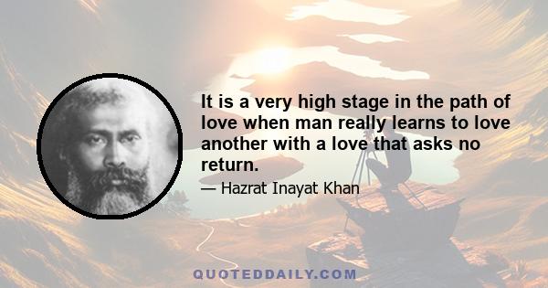 It is a very high stage in the path of love when man really learns to love another with a love that asks no return.