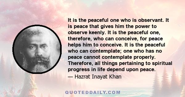 It is the peaceful one who is observant. It is peace that gives him the power to observe keenly. It is the peaceful one, therefore, who can conceive, for peace helps him to conceive. It is the peaceful who can