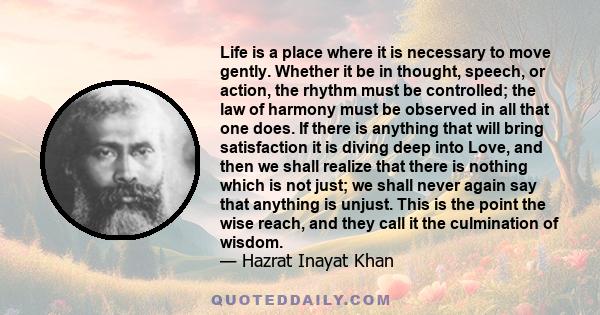 Life is a place where it is necessary to move gently. Whether it be in thought, speech, or action, the rhythm must be controlled; the law of harmony must be observed in all that one does. If there is anything that will