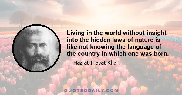 Living in the world without insight into the hidden laws of nature is like not knowing the language of the country in which one was born.