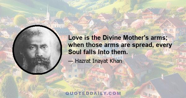 Love is the Divine Mother's arms; when those arms are spread, every Soul falls Into them.