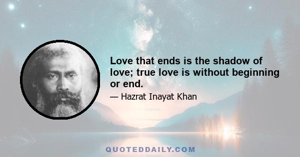 Love that ends is the shadow of love; true love is without beginning or end.