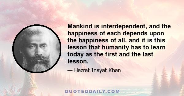 Mankind is interdependent, and the happiness of each depends upon the happiness of all, and it is this lesson that humanity has to learn today as the first and the last lesson.