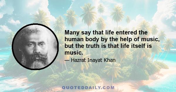 Many say that life entered the human body by the help of music, but the truth is that life itself is music.