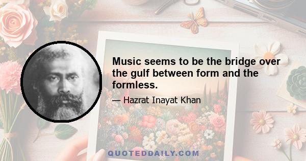 Music seems to be the bridge over the gulf between form and the formless.