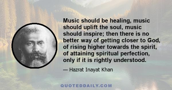 Music should be healing, music should uplift the soul, music should inspire; then there is no better way of getting closer to God, of rising higher towards the spirit, of attaining spiritual perfection, only if it is