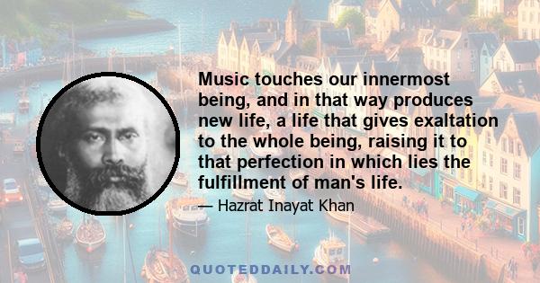 Music touches our innermost being, and in that way produces new life, a life that gives exaltation to the whole being, raising it to that perfection in which lies the fulfillment of man's life.