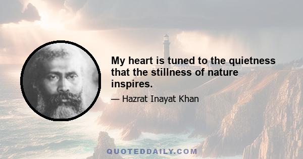 My heart is tuned to the quietness that the stillness of nature inspires.