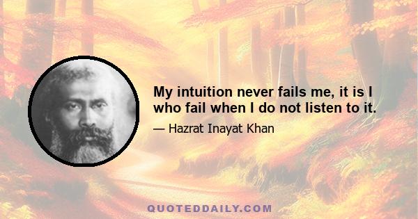 My intuition never fails me, it is I who fail when I do not listen to it.