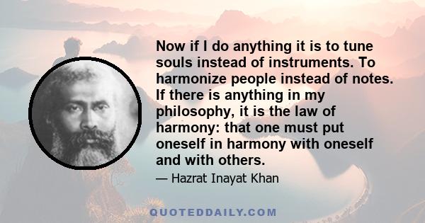 Now if I do anything it is to tune souls instead of instruments. To harmonize people instead of notes. If there is anything in my philosophy, it is the law of harmony: that one must put oneself in harmony with oneself