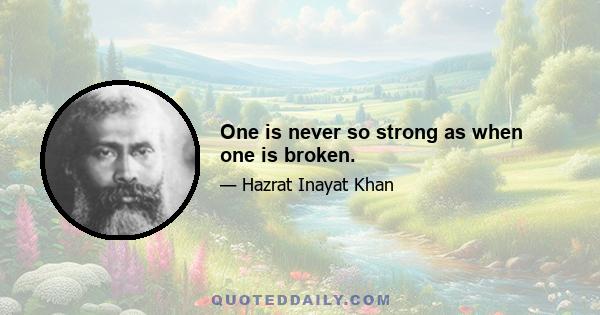 One is never so strong as when one is broken.