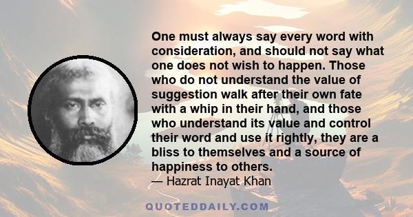 One must always say every word with consideration, and should not say what one does not wish to happen. Those who do not understand the value of suggestion walk after their own fate with a whip in their hand, and those