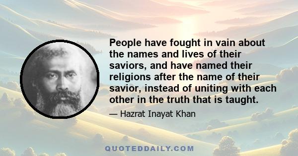 People have fought in vain about the names and lives of their saviors, and have named their religions after the name of their savior, instead of uniting with each other in the truth that is taught.