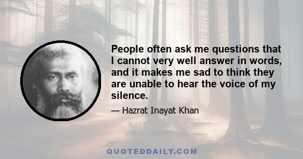 People often ask me questions that I cannot very well answer in words, and it makes me sad to think they are unable to hear the voice of my silence.