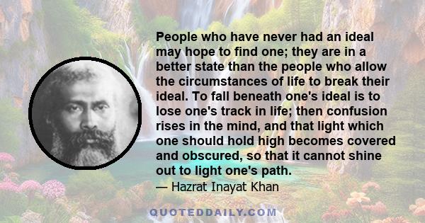 People who have never had an ideal may hope to find one; they are in a better state than the people who allow the circumstances of life to break their ideal. To fall beneath one's ideal is to lose one's track in life;