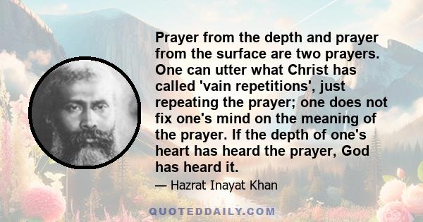 Prayer from the depth and prayer from the surface are two prayers. One can utter what Christ has called 'vain repetitions', just repeating the prayer; one does not fix one's mind on the meaning of the prayer. If the