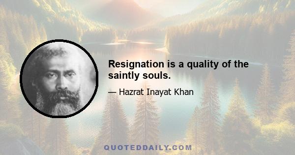 Resignation is a quality of the saintly souls.