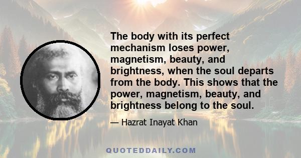 The body with its perfect mechanism loses power, magnetism, beauty, and brightness, when the soul departs from the body. This shows that the power, magnetism, beauty, and brightness belong to the soul.