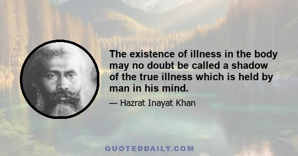 The existence of illness in the body may no doubt be called a shadow of the true illness which is held by man in his mind.