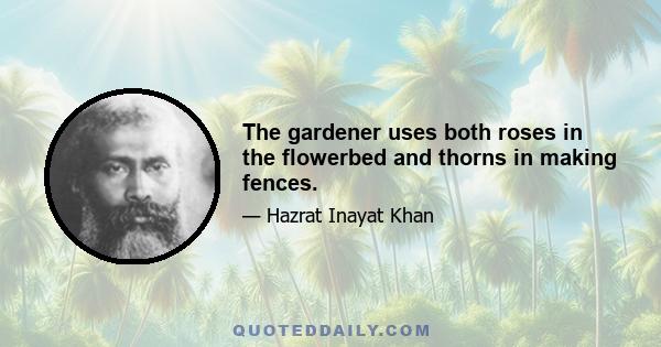 The gardener uses both roses in the flowerbed and thorns in making fences.