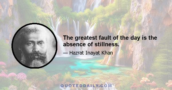 The greatest fault of the day is the absence of stillness.