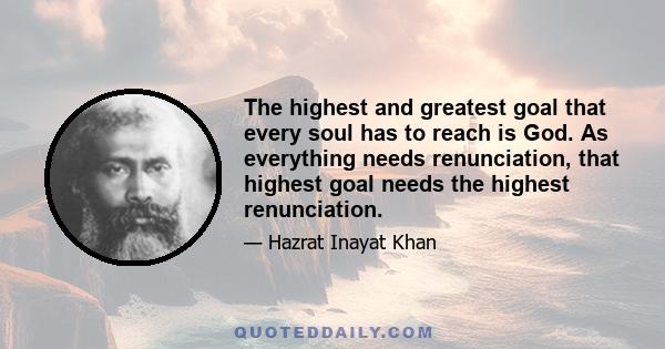 The highest and greatest goal that every soul has to reach is God. As everything needs renunciation, that highest goal needs the highest renunciation.