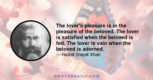 The lover's pleasure is in the pleasure of the beloved. The lover is satisfied when the beloved is fed. The lover is vain when the beloved is adorned.