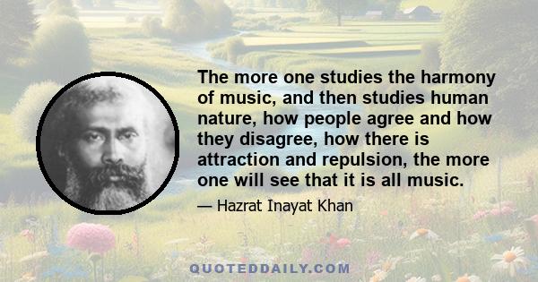 The more one studies the harmony of music, and then studies human nature, how people agree and how they disagree, how there is attraction and repulsion, the more one will see that it is all music.