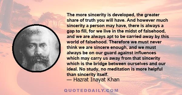 The more sincerity is developed, the greater share of truth you will have. And however much sincerity a person may have, there is always a gap to fill, for we live in the midst of falsehood, and we are always apt to be