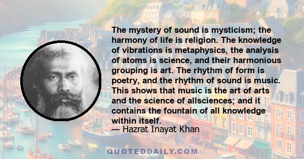 The mystery of sound is mysticism; the harmony of life is religion. The knowledge of vibrations is metaphysics, the analysis of atoms is science, and their harmonious grouping is art. The rhythm of form is poetry, and