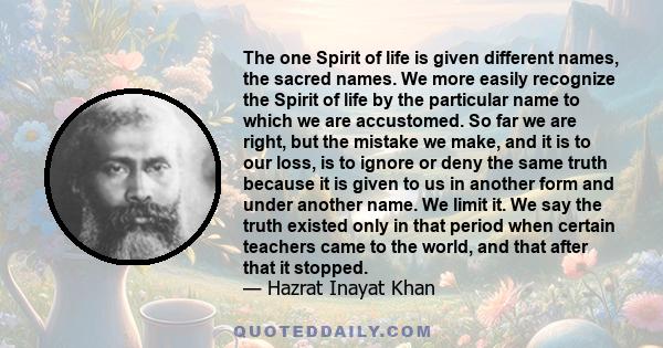 The one Spirit of life is given different names, the sacred names. We more easily recognize the Spirit of life by the particular name to which we are accustomed. So far we are right, but the mistake we make, and it is