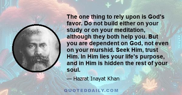 The one thing to rely upon is God's favor. Do not build either on your study or on your meditation, although they both help you. But you are dependent on God, not even on your murshid. Seek Him, trust Him. In Him lies