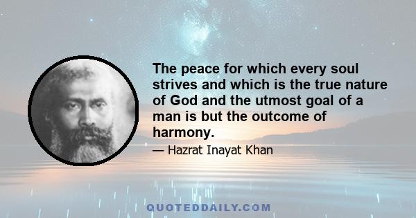 The peace for which every soul strives and which is the true nature of God and the utmost goal of a man is but the outcome of harmony.